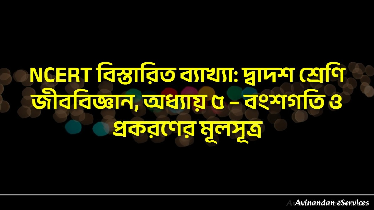 NCERT বিস্তারিত ব্যাখ্যা: দ্বাদশ শ্রেণি জীববিজ্ঞান, অধ্যায় ৫ – বংশগতি ও প্রকরণের মূলসূত্র