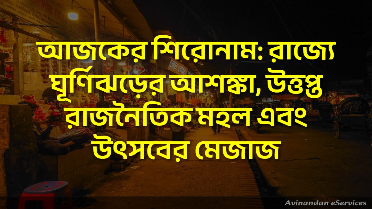 আজকের শিরোনাম: রাজ্যে ঘূর্ণিঝড়ের আশঙ্কা, উত্তপ্ত রাজনৈতিক মহল এবং উৎসবের মেজাজ