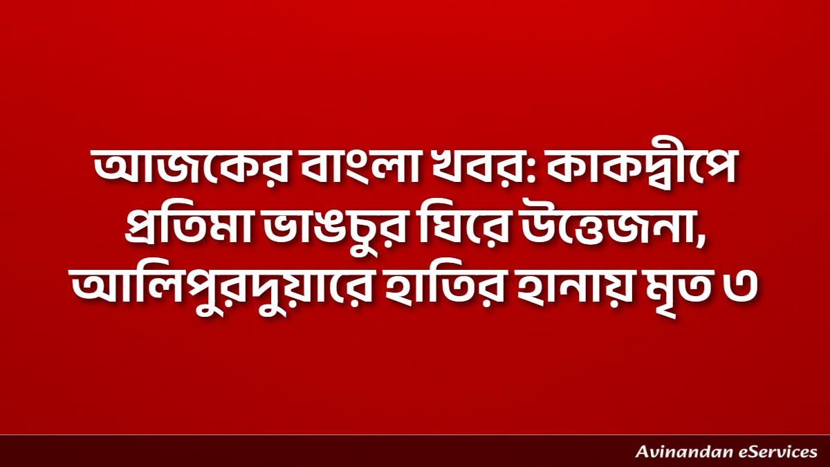 আজকের বাংলা খবর: কাকদ্বীপে প্রতিমা ভাঙচুর ঘিরে উত্তেজনা, আলিপুরদুয়ারে হাতির হানায় মৃত ৩